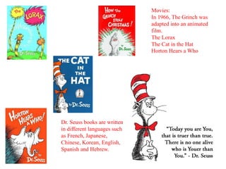 Movies: 
In 1966, The Grinch was 
adapted into an animated 
film. 
The Lorax 
The Cat in the Hat 
Horton Hears a Who 
Dr. Seuss books are written 
in different languages such 
as French, Japanese, 
Chinese, Korean, English, 
Spanish and Hebrew. 
 