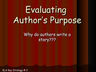 Evaluating  Author’s Purpose Why do authors write a story??? ELA Key Strategy # 2 