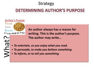 Strategy
What?
• To entertain, so you enjoy what you read.
• To persuade, to make you believe somehting.
• To inform, or to tell you something.
An author always has a reason for
writing. This is the author’s purpose.
The author may write…
 