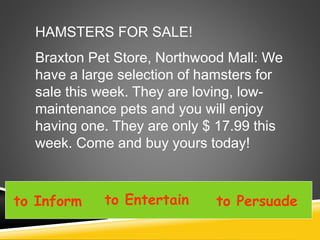 HAMSTERS FOR SALE!
Braxton Pet Store, Northwood Mall: We
have a large selection of hamsters for
sale this week. They are loving, low-
maintenance pets and you will enjoy
having one. They are only $ 17.99 this
week. Come and buy yours today!
to Inform to Entertain to Persuade
 