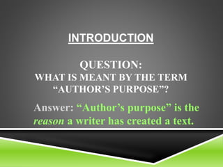 INTRODUCTION
QUESTION:
WHAT IS MEANT BY THE TERM
“AUTHOR’S PURPOSE”?
Answer: “Author’s purpose” is the
reason a writer has created a text.
 