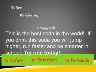 to Inform to Entertain to Persuade
It's New!
It's Refreshing!
It's Slurpy Soda!
This is the best soda in the world! If
you drink this soda you will jump
higher, run faster and be smarter in
school. Try one today!
 