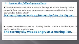 My heart jumped with excitement before the big test.
The stormy sky was as angry as a roaring lion.
 