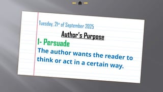 1- Persuade
The author wants the reader to
think or act in a certain way.
Tuesday, 21st
of September 2025
Author’s Purpose
 