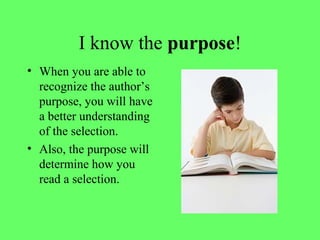 I know the purpose!
• When you are able to
recognize the author’s
purpose, you will have
a better understanding
of the selection.
• Also, the purpose will
determine how you
read a selection.
 