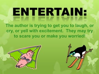 The author is trying to get you to laugh, or
cry, or yell with excitement. They may try
to scare you or make you worried!

 