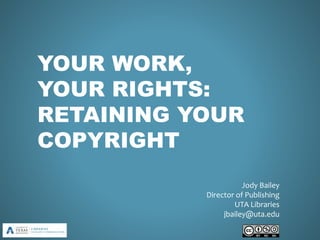 YOUR WORK,
YOUR RIGHTS:
RETAINING YOUR
COPYRIGHT
Jody Bailey
Director of Publishing
UTA Libraries
jbailey@uta.edu
 