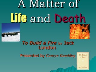 A Matter of   Life   and   Death To Build a Fire   by  Jack London  Presented by  Carwyn Gambling 