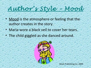 Author’s Style – Mood
• Mood is the atmosphere or feeling that the
author creates in the story.
• Maria wore a black veil to cover her tears.
• The child giggled as she danced around.
Wash Publishing Co. 2009
 