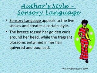 Author’s Style –
Sensory Language
• Sensory Language appeals to the five
senses and creates a certain style.
• The breeze tossed her golden curls
around her head, while the fragrant
blossoms entwined in her hair
quivered and bounced.
Wash Publishing Co. 2009
 