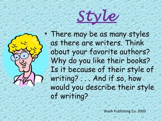 Style
• There may be as many styles
as there are writers. Think
about your favorite authors?
Why do you like their books?
Is it because of their style of
writing? . . . And if so, how
would you describe their style
of writing?
Wash Publishing Co. 2009
 