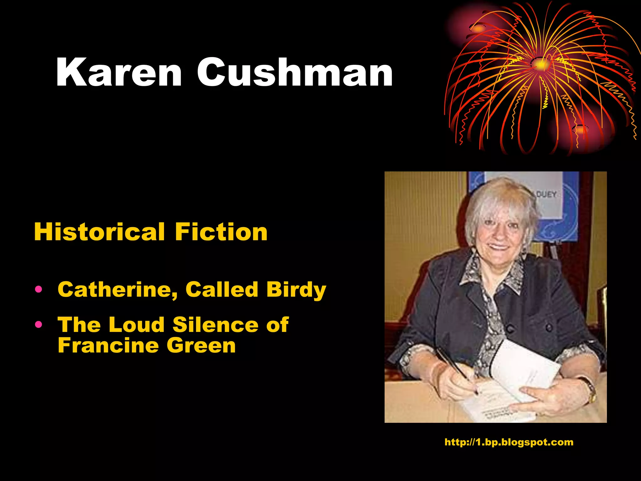 Karen Cushman


Historical Fiction

• Catherine, Called Birdy
• The Loud Silence of
  Francine Green



                            http://1.bp.blogspot.com
 