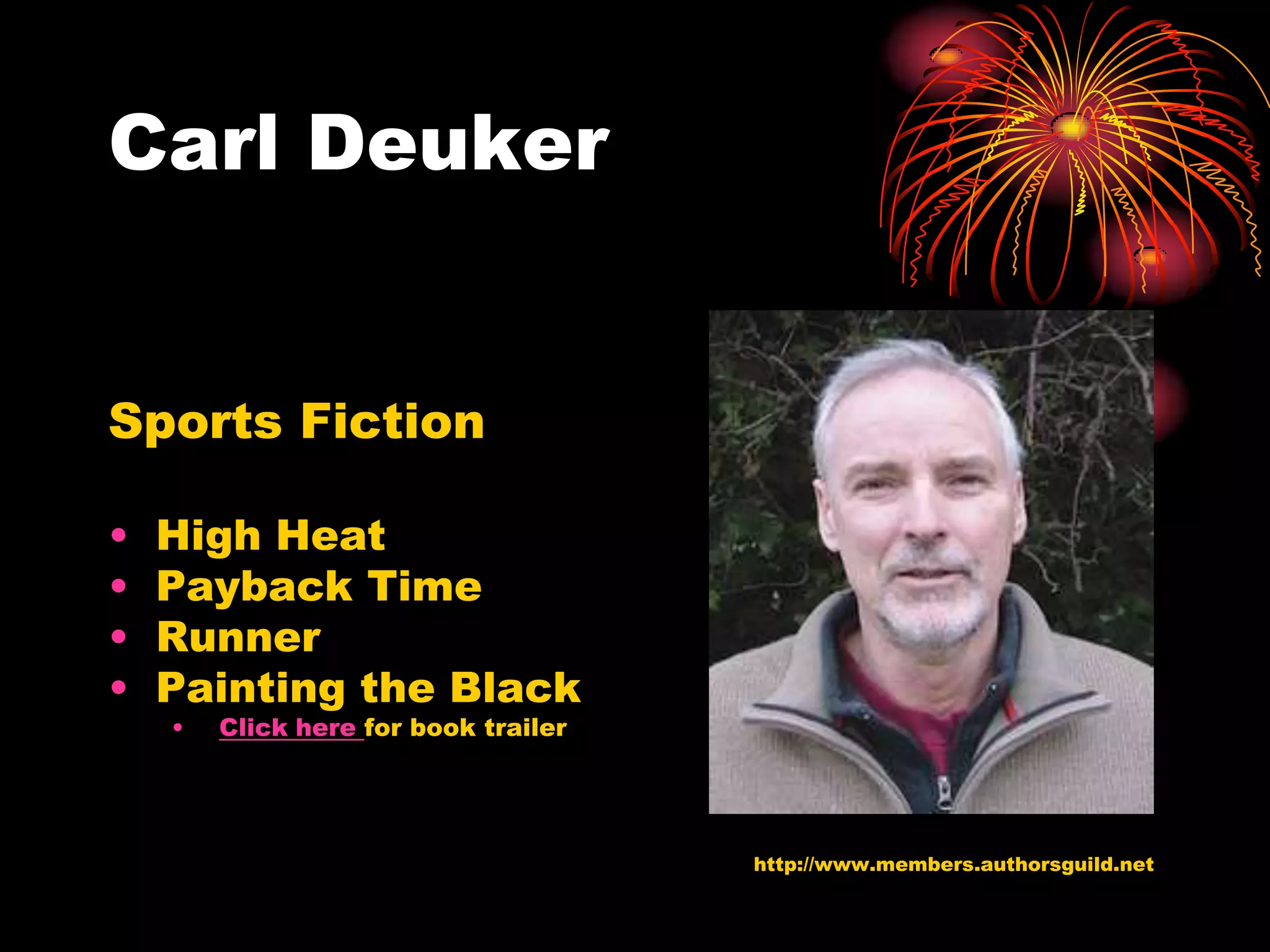 Carl Deuker


Sports Fiction

•   High Heat
•   Payback Time
•   Runner
•   Painting the Black
    •   Click here for book trailer




                                      http://www.members.authorsguild.net
 