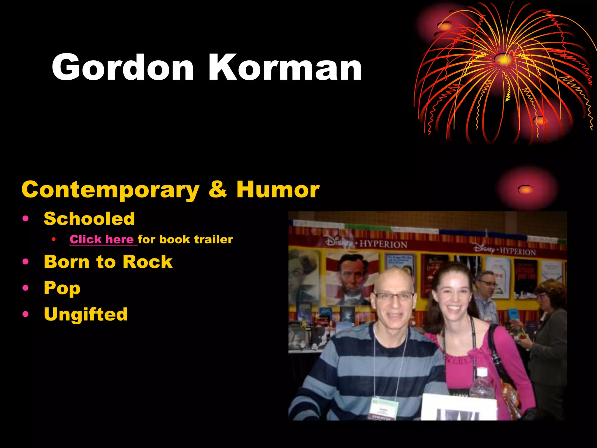 Gordon Korman


Contemporary & Humor
• Schooled
  •   Click here for book trailer

• Born to Rock
• Pop
• Ungifted
 
