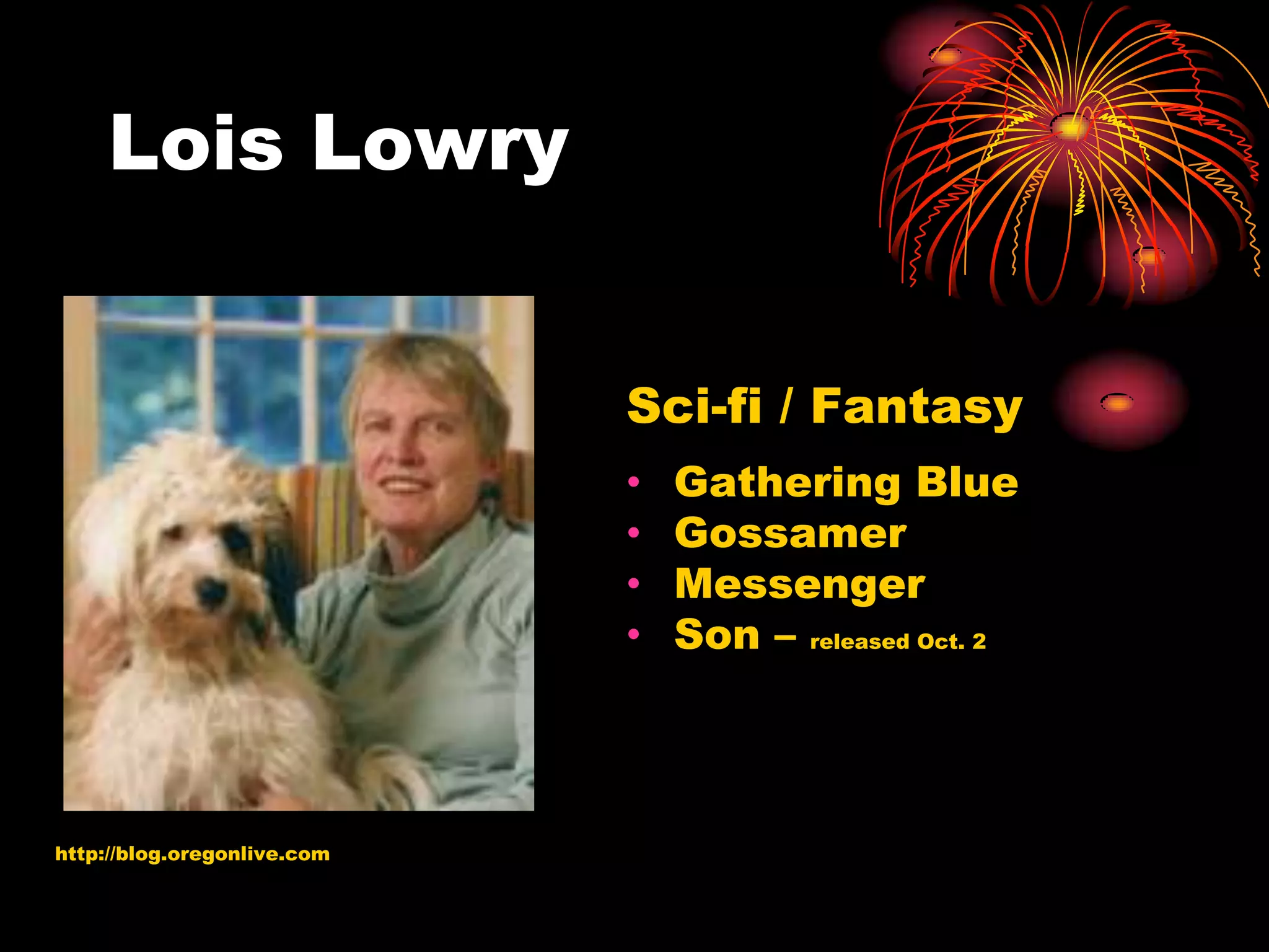 Lois Lowry


                             Sci-fi / Fantasy
                             •   Gathering Blue
                             •   Gossamer
                             •   Messenger
                             •   Son – released Oct. 2




http://blog.oregonlive.com
 
