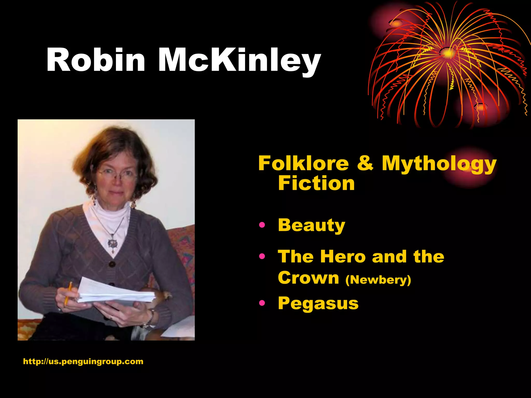 Robin McKinley


                             Folklore & Mythology
                              Fiction
                             • Beauty
                             • The Hero and the
                               Crown (Newbery)
                             • Pegasus


http://us.penguingroup.com
 