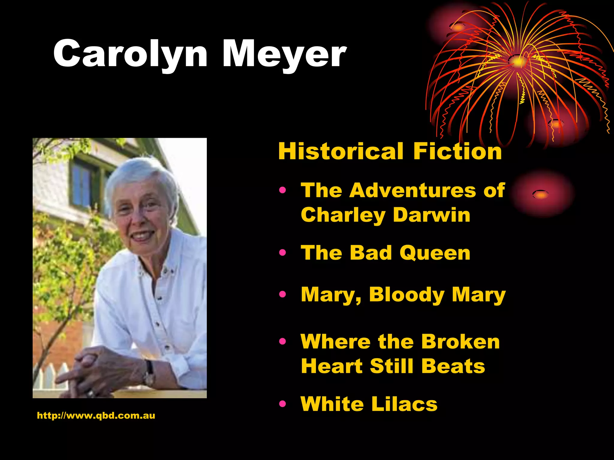 Carolyn Meyer

                        Historical Fiction
                        • The Adventures of
                          Charley Darwin
                        • The Bad Queen

                        • Mary, Bloody Mary

                        • Where the Broken
                          Heart Still Beats

http://www.qbd.com.au
                        • White Lilacs
 