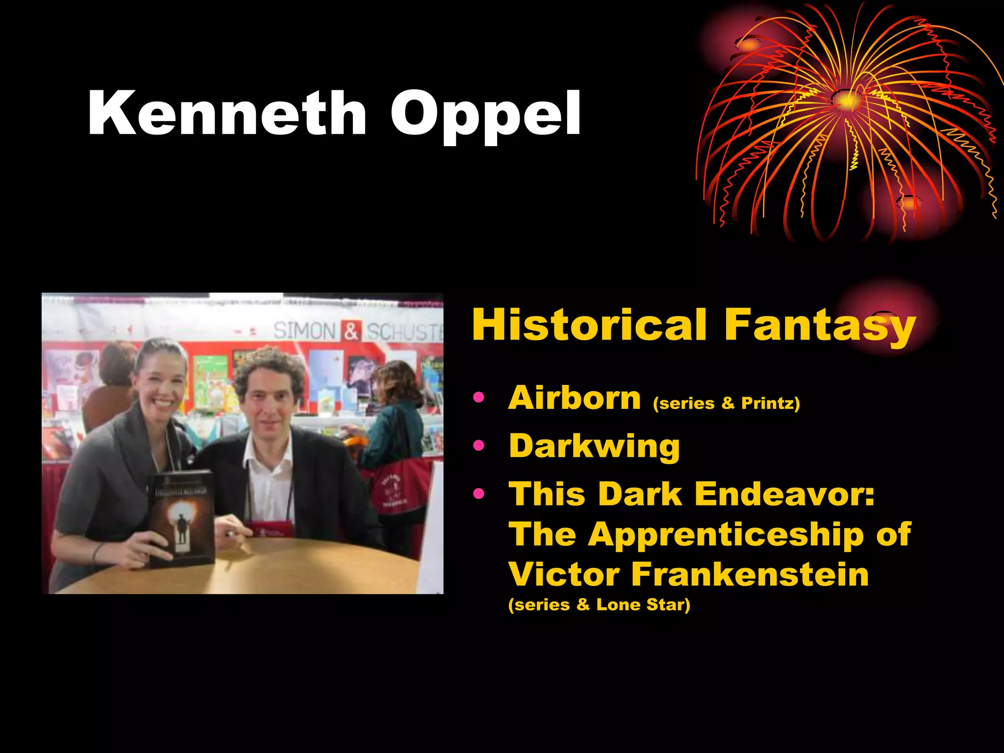 Kenneth Oppel


          Historical Fantasy
          • Airborn (series & Printz)
          • Darkwing
          • This Dark Endeavor:
            The Apprenticeship of
            Victor Frankenstein
            (series & Lone Star)
 