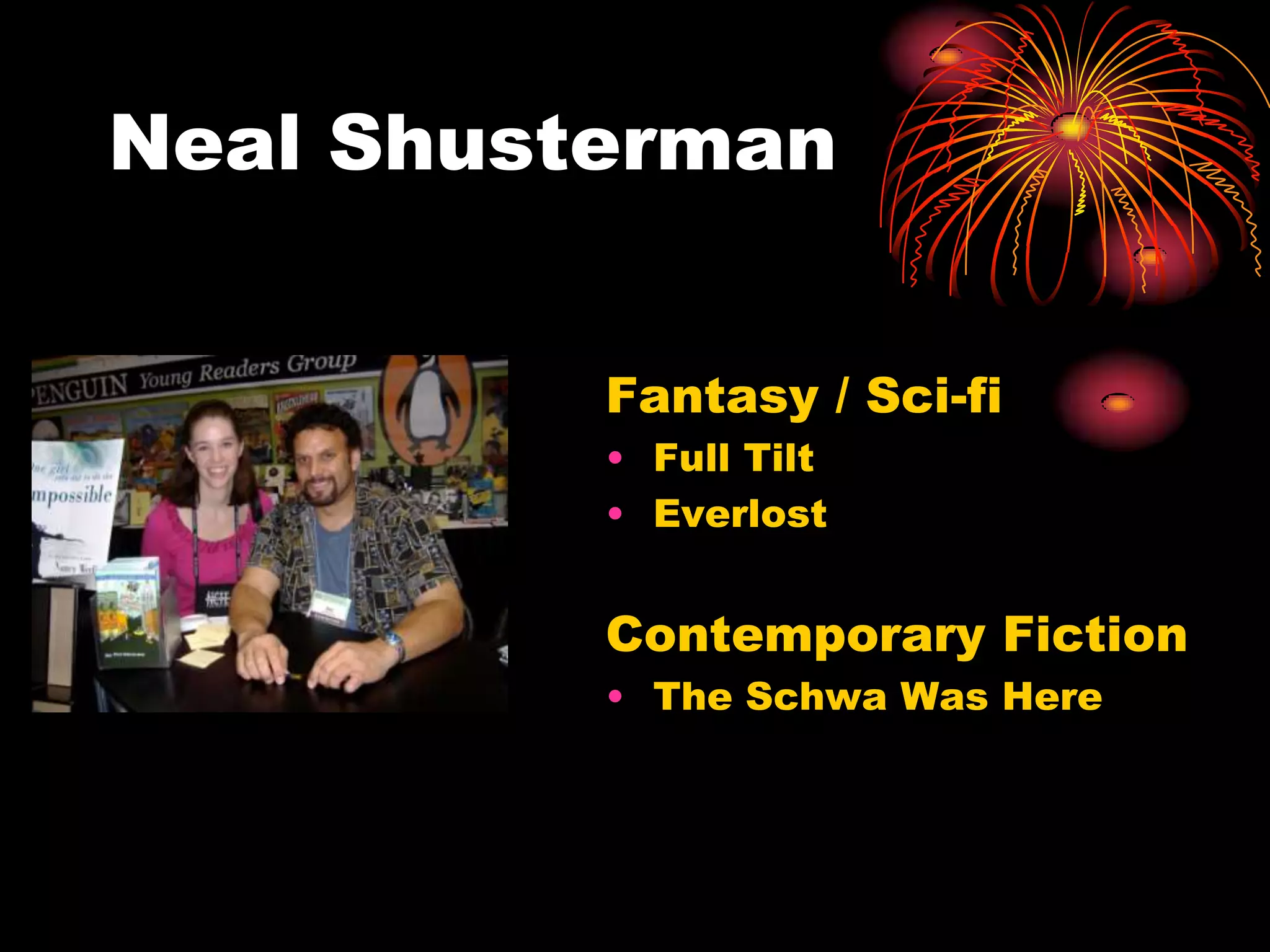 Neal Shusterman


          Fantasy / Sci-fi
          • Full Tilt
          • Everlost


          Contemporary Fiction
          • The Schwa Was Here
 