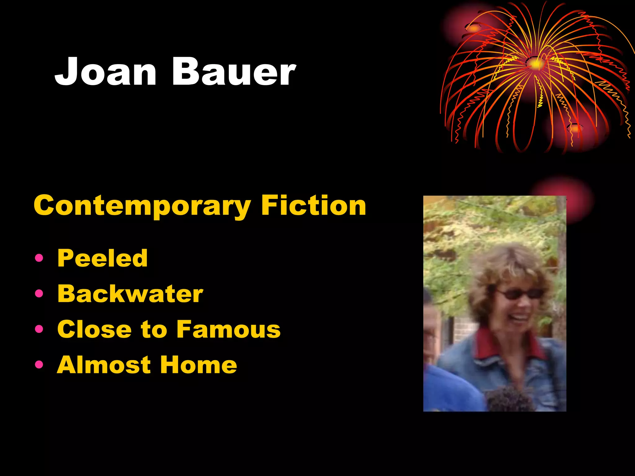 Joan Bauer


Contemporary Fiction
•   Peeled
•   Backwater
•   Close to Famous
•   Almost Home
 