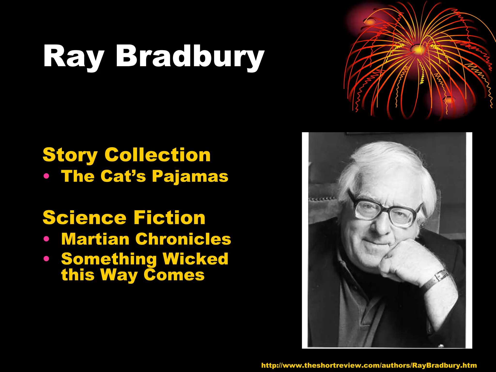 Ray Bradbury


Story Collection
• The Cat’s Pajamas

Science Fiction
• Martian Chronicles
• Something Wicked
  this Way Comes




                       http://www.theshortreview.com/authors/RayBradbury.htm
 