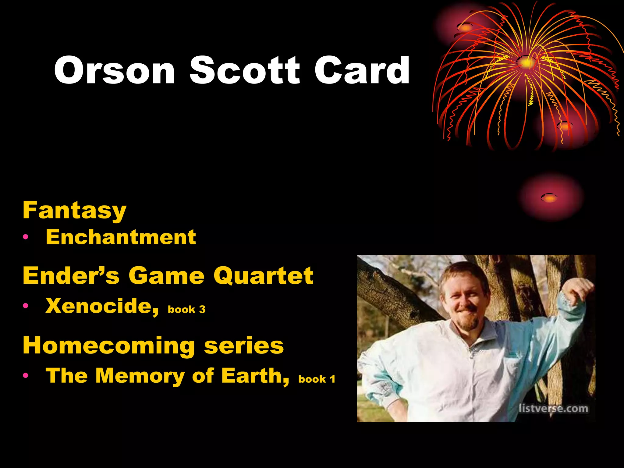 Orson Scott Card


Fantasy
• Enchantment
Ender’s Game Quartet
• Xenocide, book 3
Homecoming series
• The Memory of Earth,   book 1
 