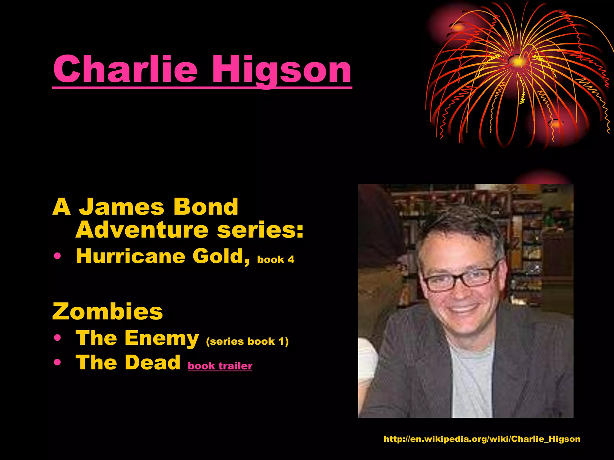 Charlie Higson
A James Bond
Adventure series:
• Hurricane Gold, book 4
Zombies
• The Enemy (series book 1)
• The Dead book trailer
http://en.wikipedia.org/wiki/Charlie_Higson
 