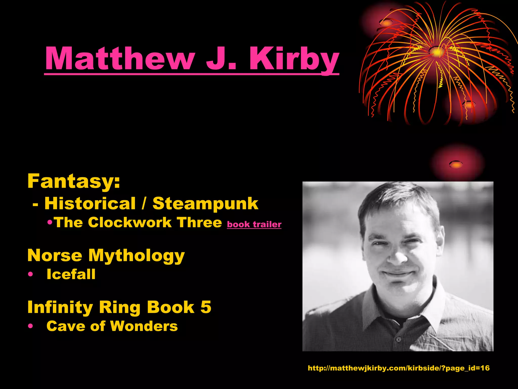 Matthew J. Kirby
Fantasy:
- Historical / Steampunk
•The Clockwork Three book trailer
Norse Mythology
• Icefall
Infinity Ring Book 5
• Cave of Wonders
http://matthewjkirby.com/kirbside/?page_id=16
 