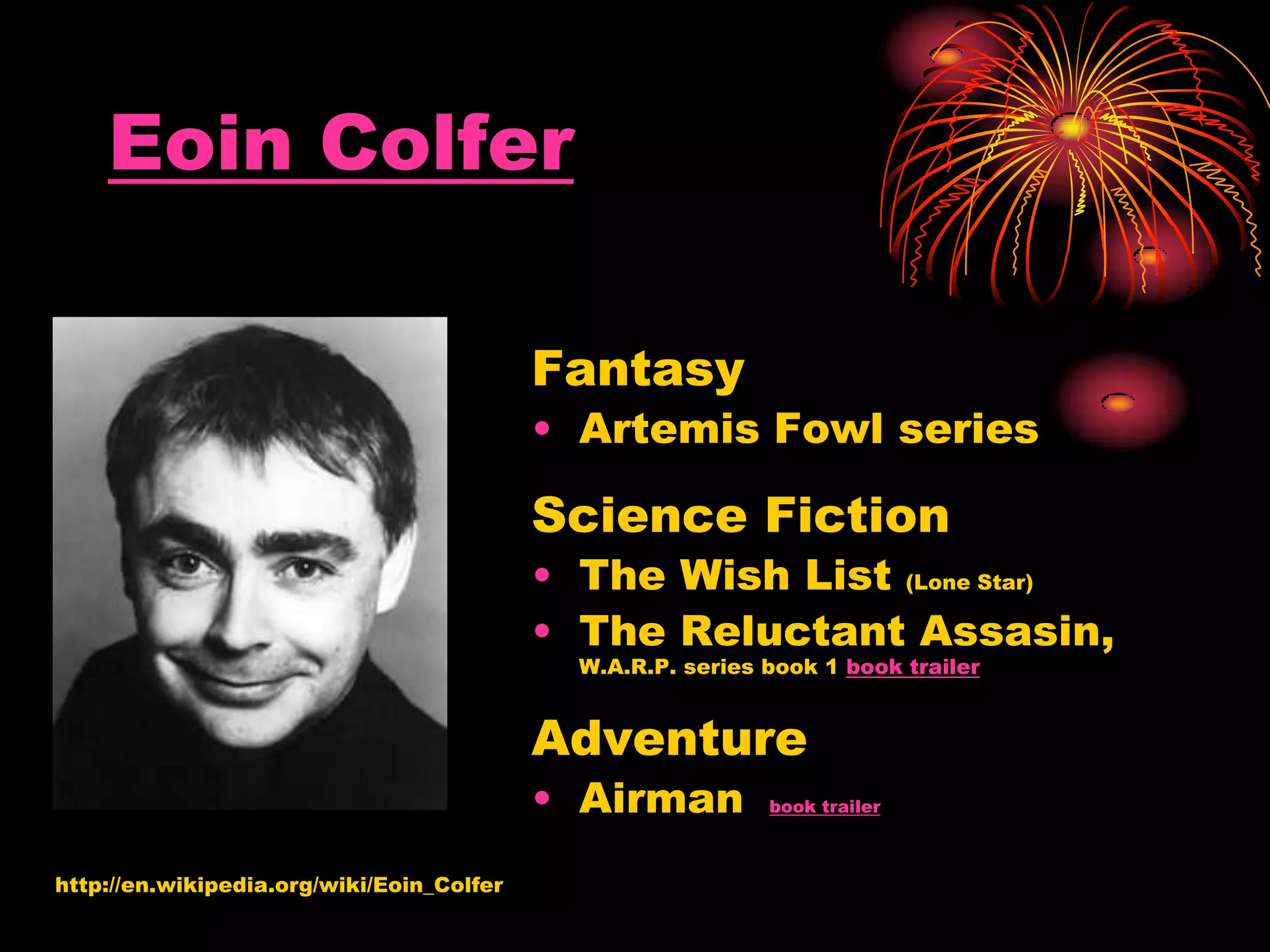 Eoin Colfer
http://en.wikipedia.org/wiki/Eoin_Colfer
Fantasy
• Artemis Fowl series
Science Fiction
• The Wish List (Lone Star)
• The Reluctant Assasin,
W.A.R.P. series book 1 book trailer
Adventure
• Airman book trailer
 