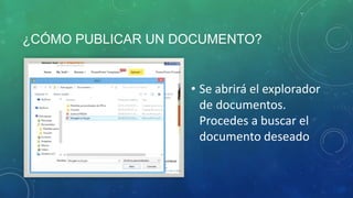 ¿CÓMO PUBLICAR UN DOCUMENTO?
• Se abrirá el explorador
de documentos.
Procedes a buscar el
documento deseado
 