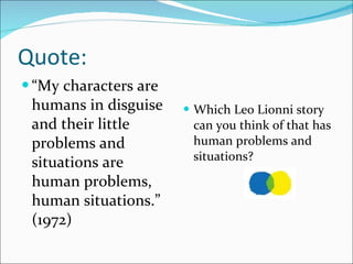 Quote: “ My characters are humans in disguise and their little problems and situations are human problems, human situations.”  (1972)  Which Leo Lionni story can you think of that has human problems and situations? 