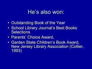 He’s also won: Outstanding Book of the Year  School Library Journal’s Best Books Selections Parents’ Choice Award,  Garden State Children’s Book Award, New Jersey Library Association (Collier, 1993) 