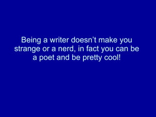 Being a writer doesn’t make you strange or a nerd, in fact you can be a poet and be pretty cool! 