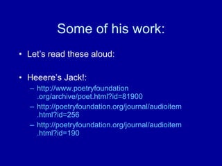 Some of his work: Let’s read these aloud: Heeere’s Jack!: http://www. poetryfoundation .org/archive/poet.html?id=81900 http: //poetryfoundation . org/journal/audioitem .html?id=256 http: //poetryfoundation . org/journal/audioitem .html?id=190 