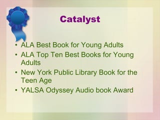 Catalyst ALA Best Book for Young Adults ALA Top Ten Best Books for Young Adults New York Public Library Book for the Teen Age YALSA Odyssey Audio book Award 