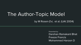 The Author-Topic Model
Presented by:
Darshan Ramakant Bhat
Freeze Francis
Mohammed Haroon D
by M Rosen-Zvi, et al. (UAI 2004)
 
