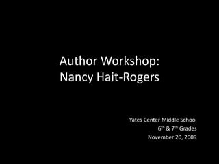 Author Workshop:Nancy Hait-Rogers Yates Center Middle School 6th & 7th Grades November 20, 2009 