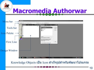 Macromedia Authorwar
 Menu bar

     Tools bar

Icon Palette


    Flow Line


Design Window



         Knowledge Objects เป็น Icon สำาเร็จรูปสำาหรับพัฒนาโปรแกรม
                                                                     10
 