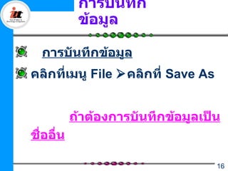 การบันทึก
            ข้อมูล

  การบันทึกข้อมูล
คลิกทีเมนู File คลิกที่ Save As
      ่


           ถ้าต้องการบันทึกข้อมูลเป็น
ชื่ออื่น

                                    16
 