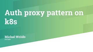 Auth proxy pattern on
k8s
Michał Wcisło
27.07.2019
 