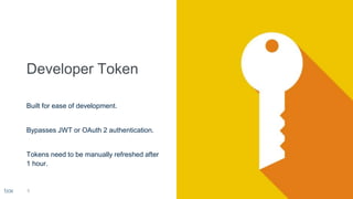Built for ease of development.
Bypasses JWT or OAuth 2 authentication.
Tokens need to be manually refreshed after
1 hour.
9
 