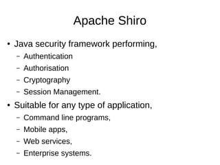Apache Shiro
● Java security framework performing,
– Authentication
– Authorisation
– Cryptography
– Session Management.
● Suitable for any type of application,
– Command line programs,
– Mobile apps,
– Web services,
– Enterprise systems.
 
