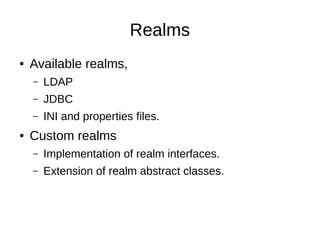 Realms
● Available realms,
– LDAP
– JDBC
– INI and properties files.
● Custom realms
– Implementation of realm interfaces.
– Extension of realm abstract classes.
 