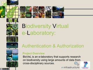 Biodiversity Virtual
e-Laboratory:
Authentication & Authorization
Project Overview
BioVeL is an e-laboratory that supports research
on biodiversity using large amounts of data from
cross-disciplinary sources.
 