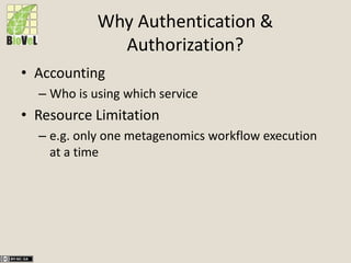 Why Authentication &
Authorization?
• Accounting
– Who is using which service
• Resource Limitation
– e.g. only one metagenomics workflow execution
at a time
 