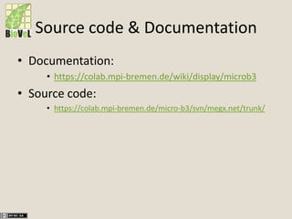 Source code & Documentation
• Documentation:
• https://colab.mpi-bremen.de/wiki/display/microb3
• Source code:
• https://colab.mpi-bremen.de/micro-b3/svn/megx.net/trunk/
 