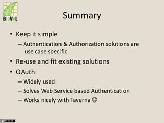 Summary
• Keep it simple
– Authentication & Authorization solutions are
use case specific
• Re-use and fit existing solutions
• OAuth
– Widely used
– Solves Web Service based Authentication
– Works nicely with Taverna 
 
