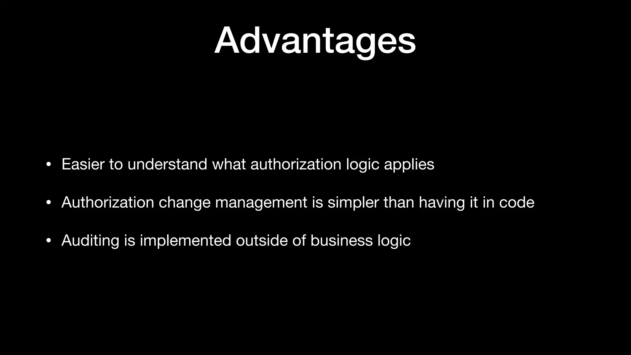 Advantages
• Easier to understand what authorization logic applies

• Authorization change management is simpler than having it in code

• Auditing is implemented outside of business logic
 