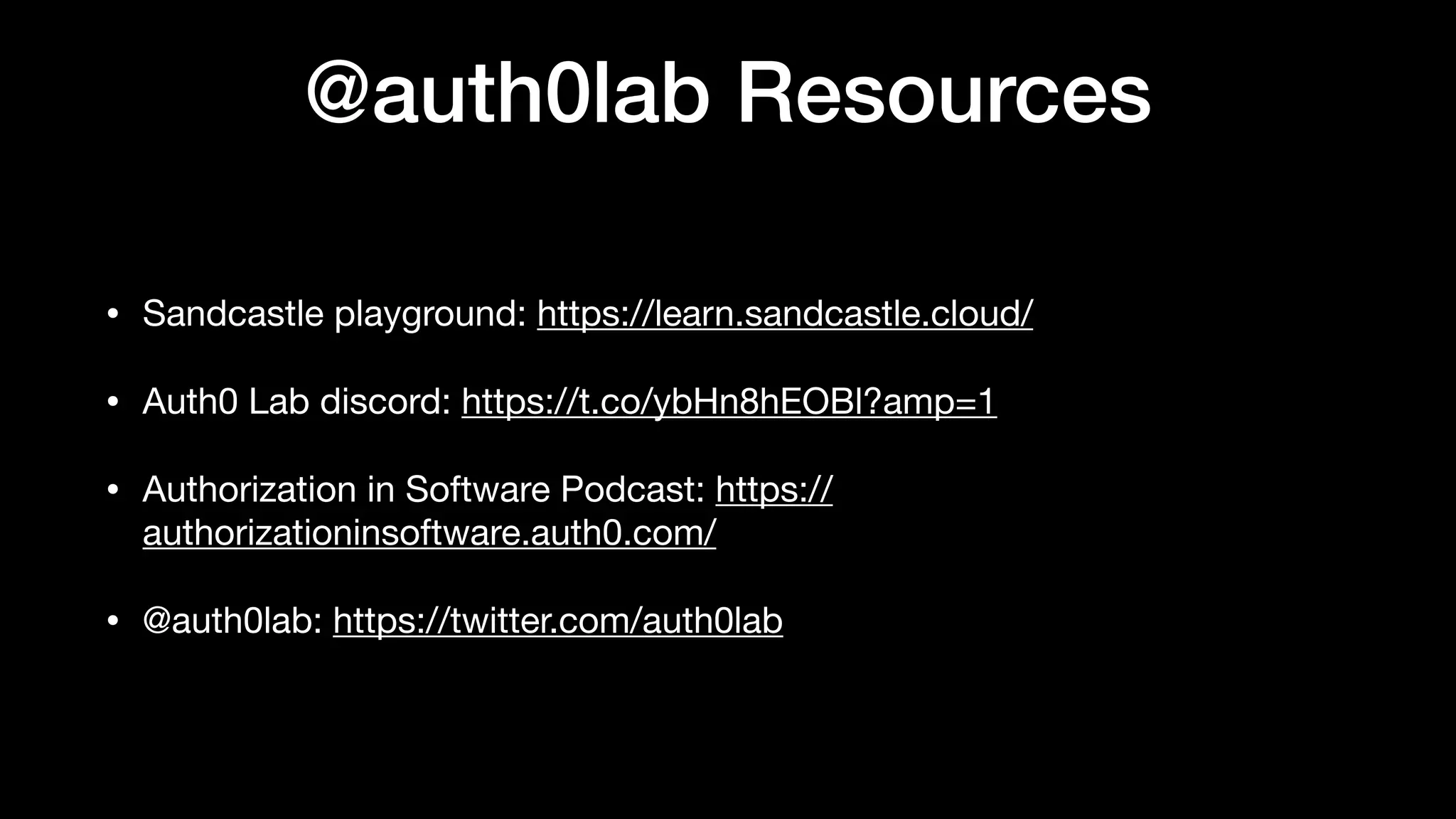 @auth0lab Resources
• Sandcastle playground: https://learn.sandcastle.cloud/

• Auth0 Lab discord: https://t.co/ybHn8hEOBl?amp=1

• Authorization in Software Podcast: https://
authorizationinsoftware.auth0.com/

• @auth0lab: https://twitter.com/auth0lab
 