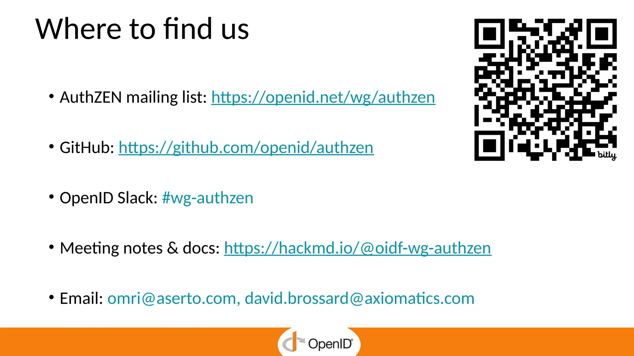 Where to find us
• AuthZEN mailing list: https://openid.net/wg/authzen
• GitHub: https://github.com/openid/authzen
• OpenID Slack: #wg-authzen
• Meeting notes & docs: https://hackmd.io/@oidf-wg-authzen
• Email: omri@aserto.com, david.brossard@axiomatics.com
 